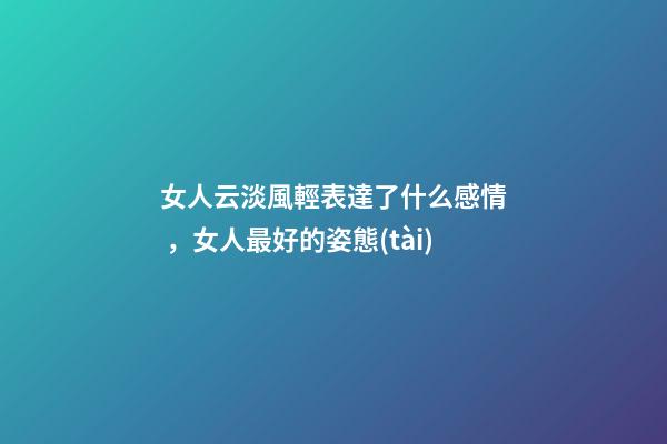 女人云淡風輕表達了什么感情，女人最好的姿態(tài)-第1張-觀點-玄機派